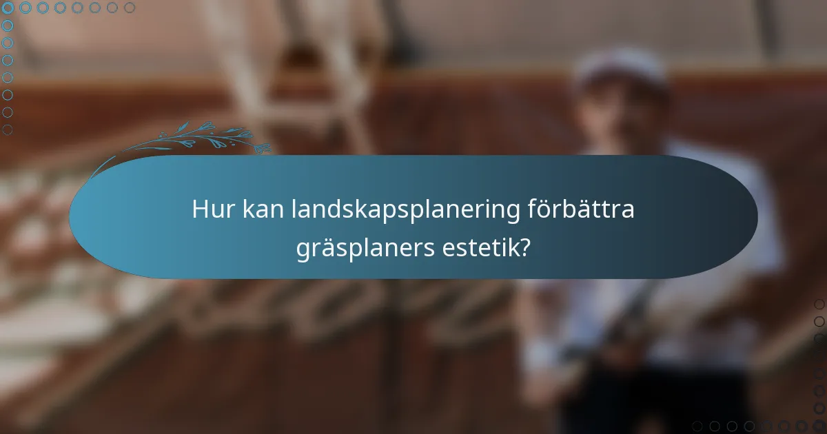Hur kan landskapsplanering förbättra gräsplaners estetik?