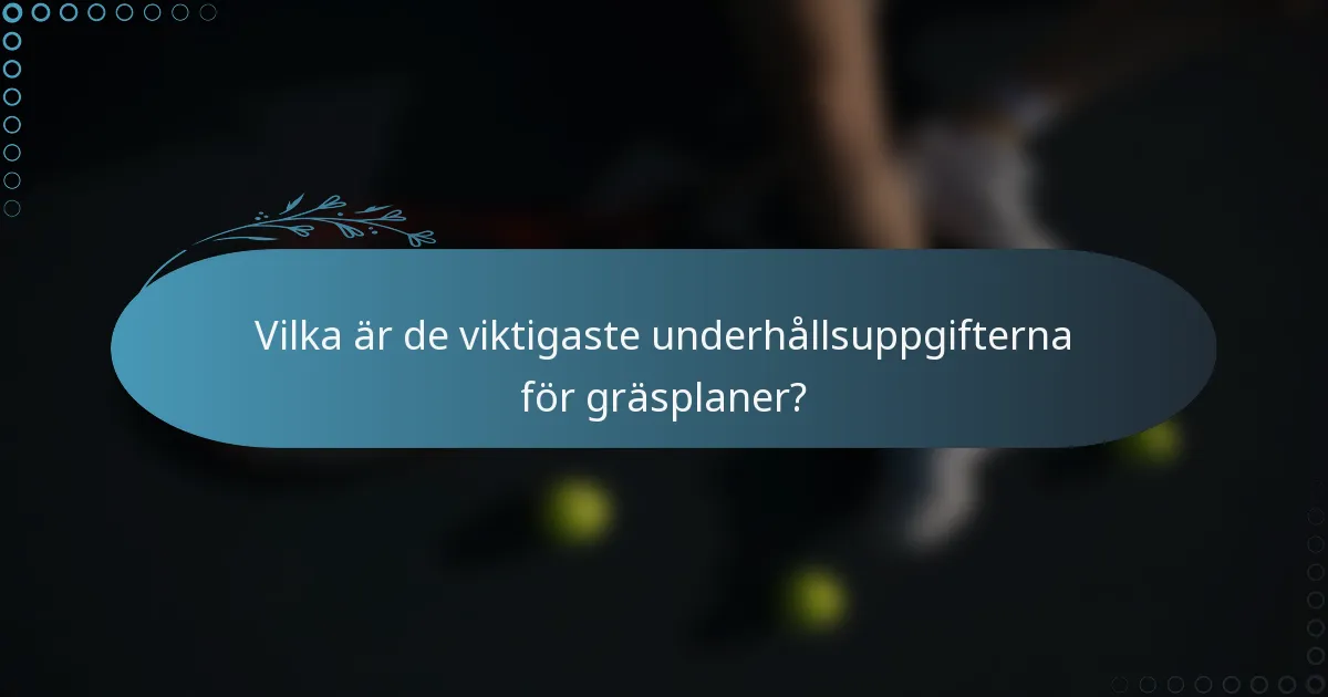 Vilka är de viktigaste underhållsuppgifterna för gräsplaner?